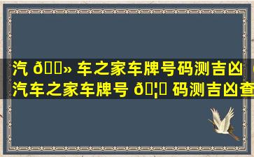 汽 🌻 车之家车牌号码测吉凶（汽车之家车牌号 🦟 码测吉凶查询）